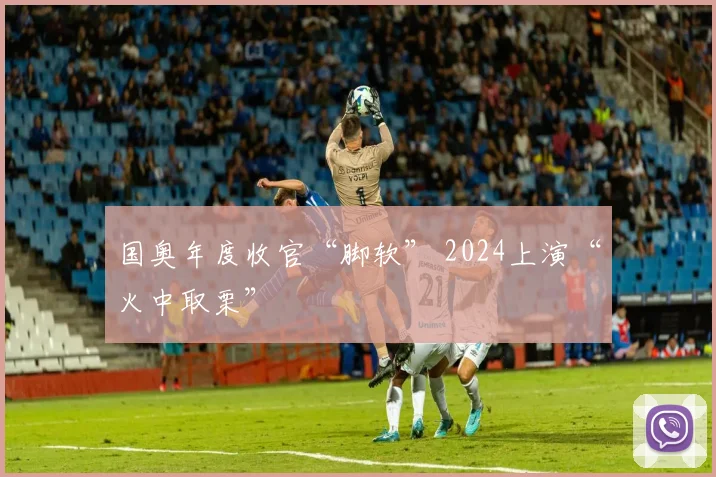 国奥年度收官“脚软” 2024上演“火中取栗”
