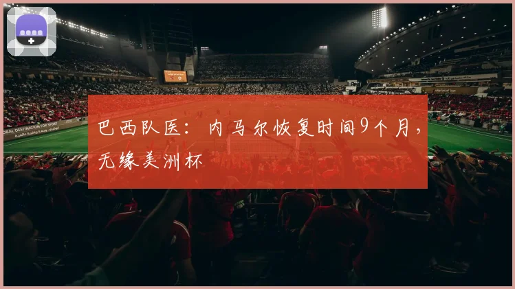 巴西队医：内马尔恢复时间9个月，无缘美洲杯