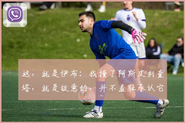 这，就是伊布：我撞了阿斯皮利奎塔，就是故意的，并不羞耻承认它