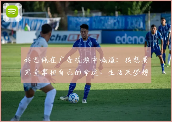姆巴佩在广告视频中喊道：我想要完全掌控自己的命运、生活及梦想