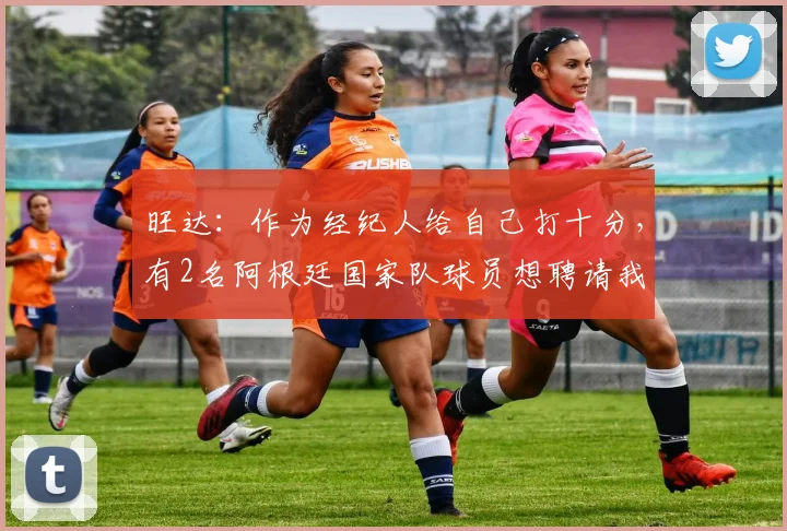 旺达：作为经纪人给自己打十分，有2名阿根廷国家队球员想聘请我