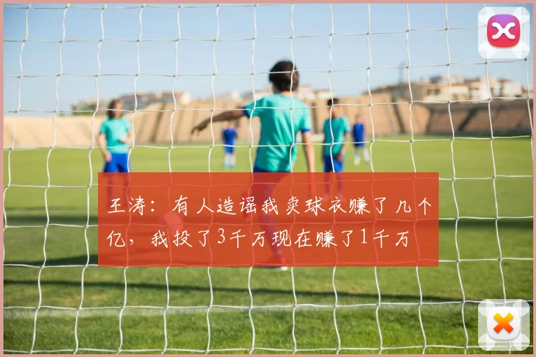 王涛：有人造谣我卖球衣赚了几个亿，我投了3千万现在赚了1千万