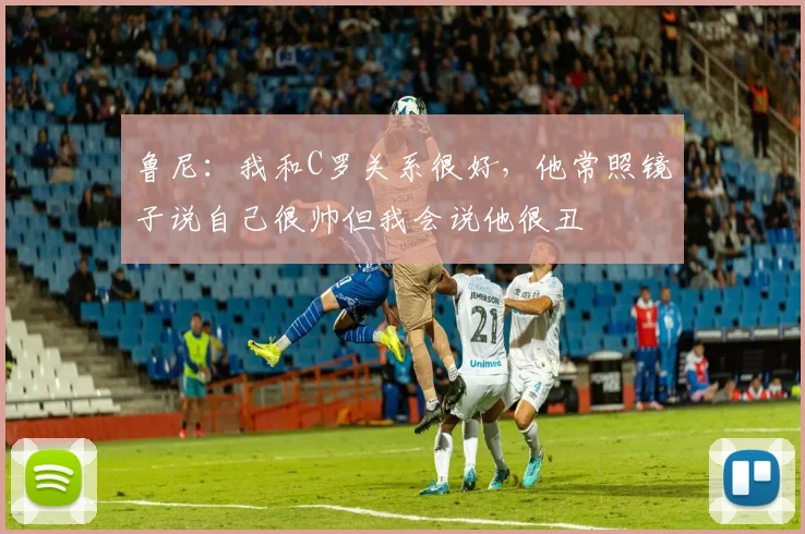 鲁尼：我和C罗关系很好，他常照镜子说自己很帅但我会说他很丑