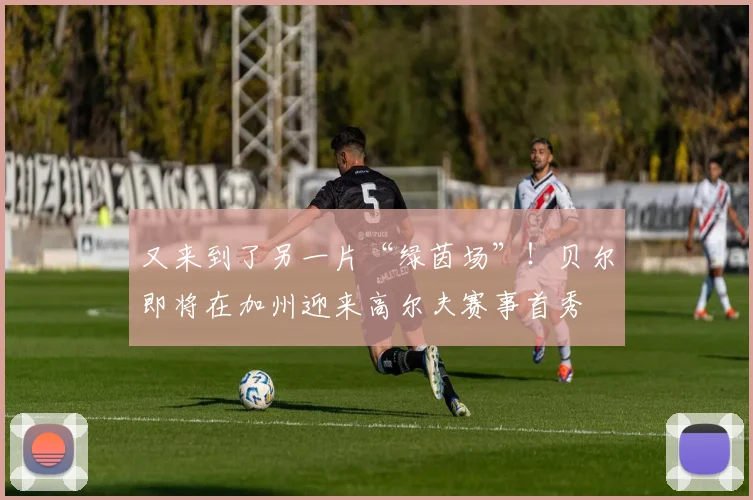 又来到了另一片“绿茵场”！贝尔即将在加州迎来高尔夫赛事首秀
