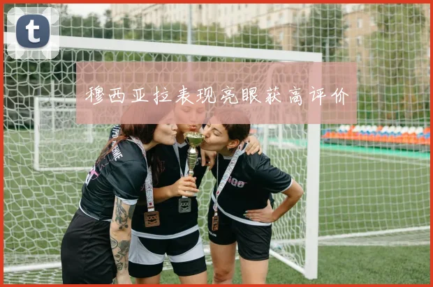 穆西亚拉表现亮眼获高评价