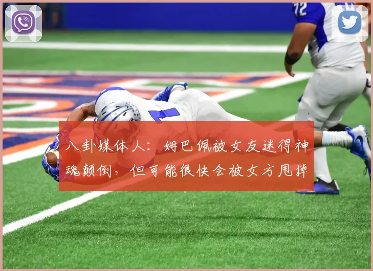 八卦媒体人：姆巴佩被女友迷得神魂颠倒，但可能很快会被女方甩掉