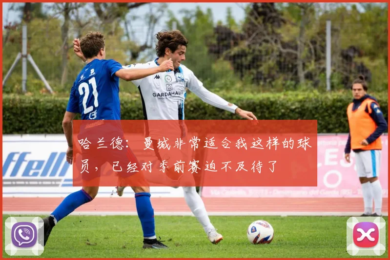 哈兰德：曼城非常适合我这样的球员，已经对季前赛迫不及待了