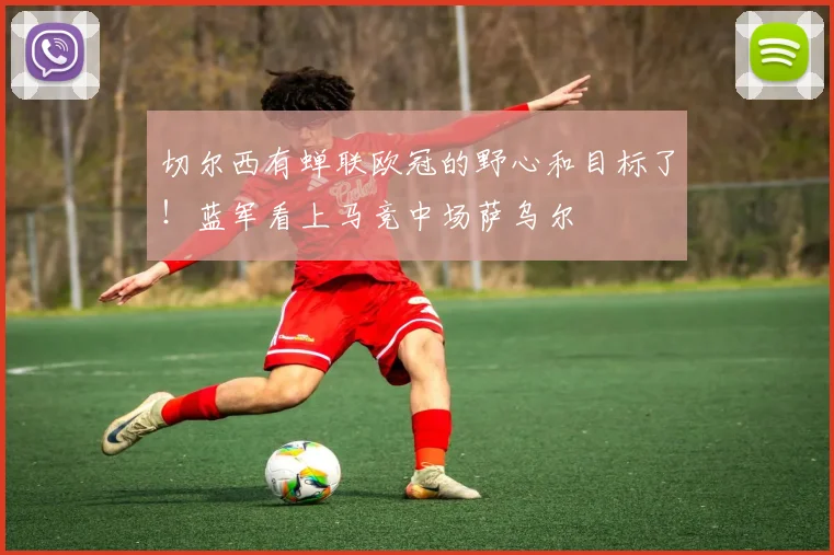 切尔西有蝉联欧冠的野心和目标了！蓝军看上马竞中场萨乌尔