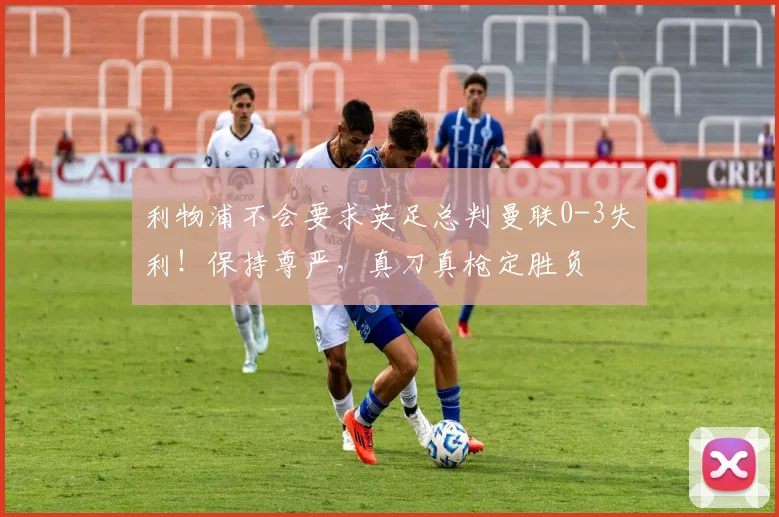 利物浦不会要求英足总判曼联0-3失利！保持尊严，真刀真枪定胜负