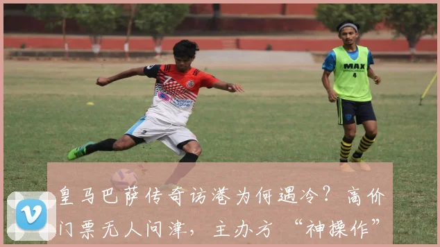 皇马巴萨传奇访港为何遇冷？高价门票无人问津，主办方 “神操作” 逼退菲戈