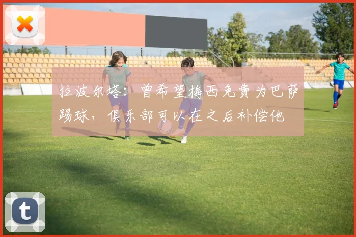 拉波尔塔：曾希望梅西免费为巴萨踢球，俱乐部可以在之后补偿他