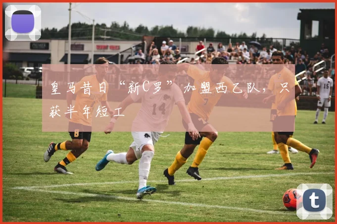 皇马昔日“新C罗”加盟西乙队，只获半年短工