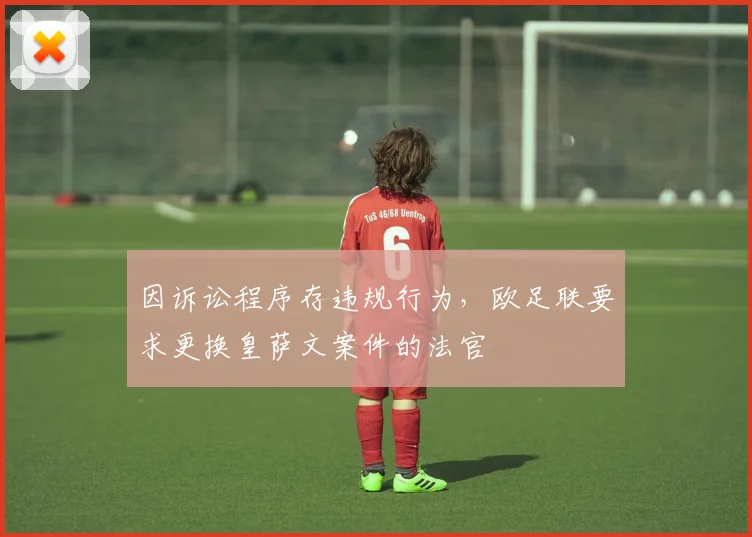 因诉讼程序存违规行为，欧足联要求更换皇萨文案件的法官