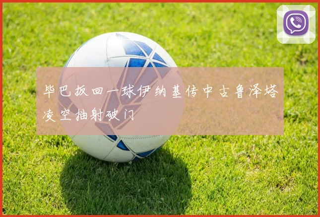 毕巴扳回一球伊纳基传中古鲁泽塔凌空抽射破门