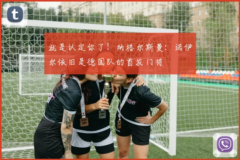 就是认定你了！纳格尔斯曼：诺伊尔依旧是德国队的首发门将