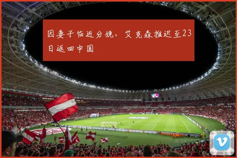 因妻子临近分娩，艾克森推迟至23日返回中国