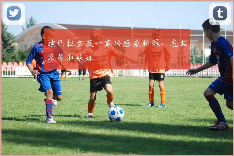 迪巴拉女友一家均感染新冠，包括父母和妹妹