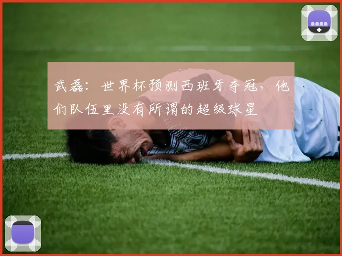 武磊：世界杯预测西班牙夺冠，他们队伍里没有所谓的超级球星