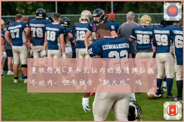 曼联想用C罗和瓦拉内的感情牌拉拢齐达内，但齐祖会“跳火坑”吗