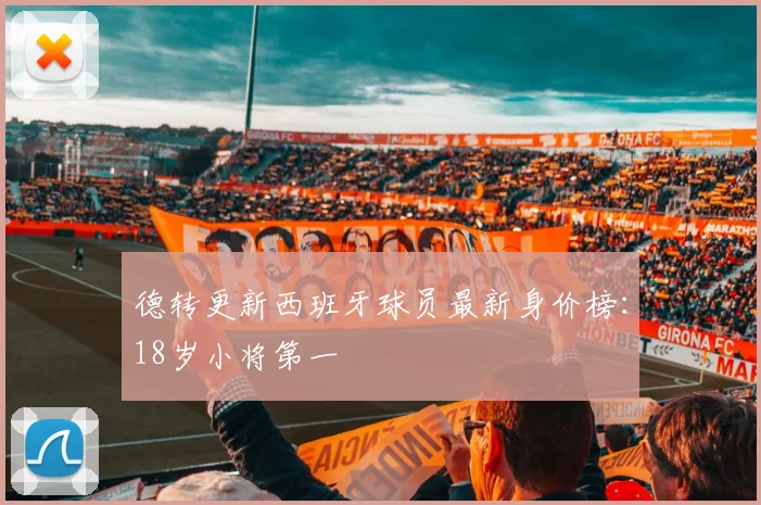 德转更新西班牙球员最新身价榜：18岁小将第一