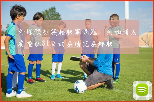 外媒预测英超联赛争冠：利物浦或有望以81分的成绩完成蝉联
