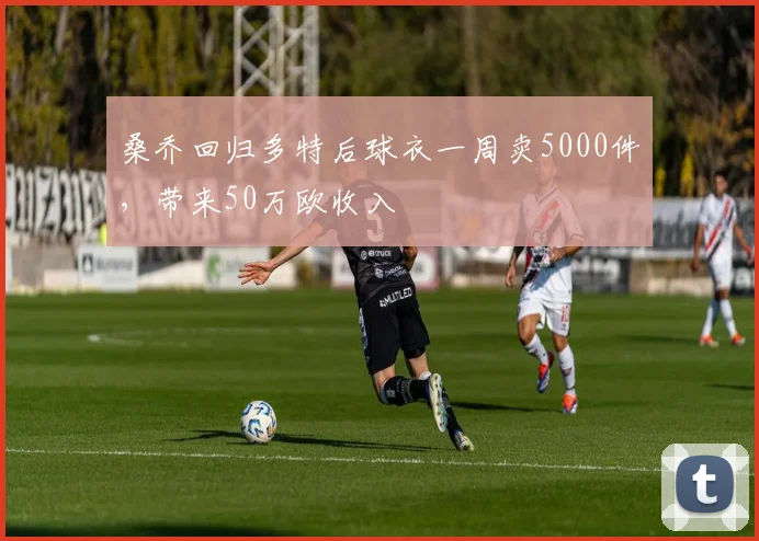 桑乔回归多特后球衣一周卖5000件，带来50万欧收入