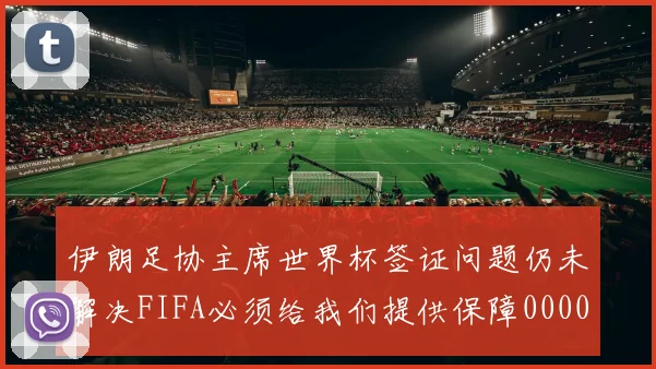 伊朗足协主席世界杯签证问题仍未解决FIFA必须给我们提供保障0000644