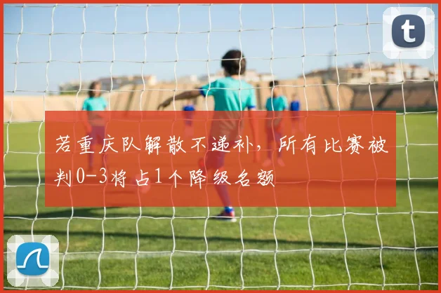 若重庆队解散不递补，所有比赛被判0-3将占1个降级名额
