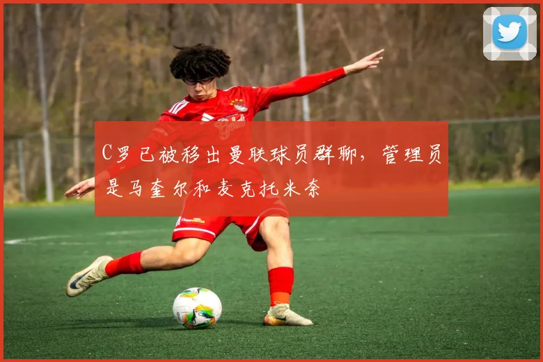 C罗已被移出曼联球员群聊，管理员是马奎尔和麦克托米奈