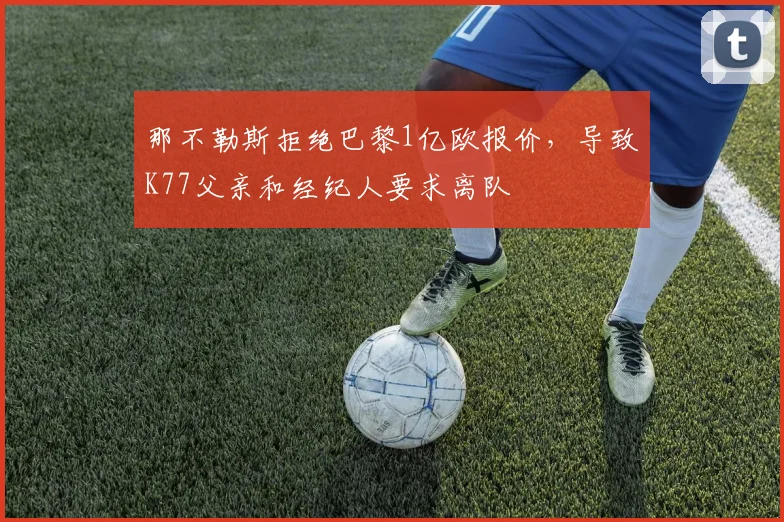那不勒斯拒绝巴黎1亿欧报价，导致K77父亲和经纪人要求离队