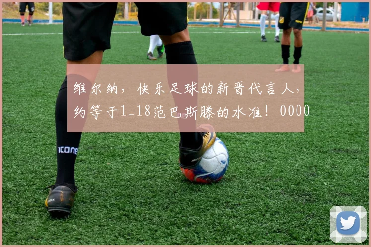 维尔纳，快乐足球的新晋代言人，约等于1_18范巴斯滕的水准！0000644