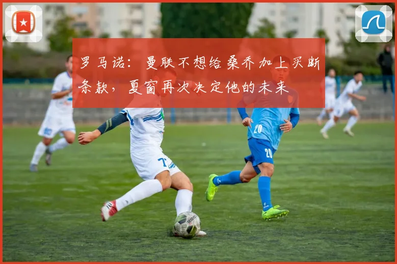 罗马诺：曼联不想给桑乔加上买断条款，夏窗再次决定他的未来
