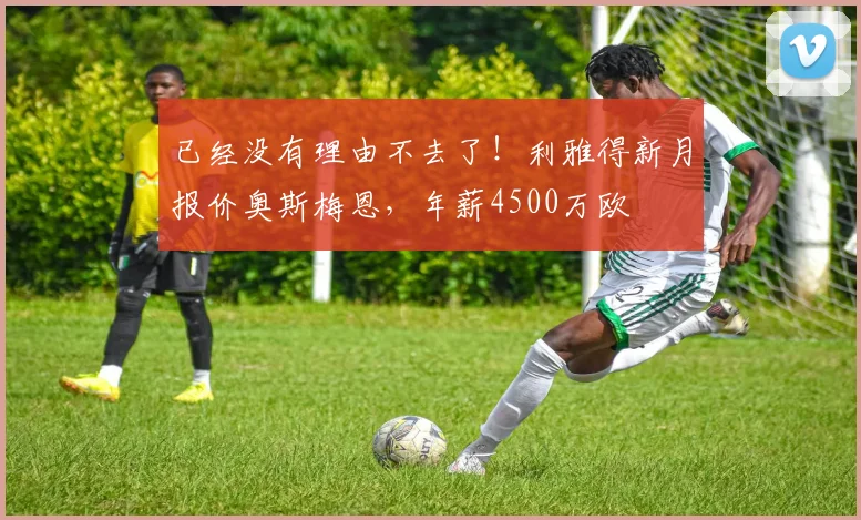 已经没有理由不去了！利雅得新月报价奥斯梅恩，年薪4500万欧