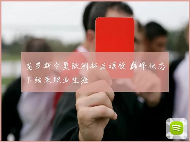 克罗斯今夏欧洲杯后退役 巅峰状态下结束职业生涯