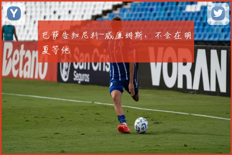 巴萨告知尼科-威廉姆斯，不会在明夏等他