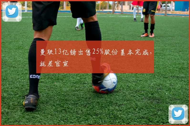 曼联13亿镑出售25%股份基本完成，就差官宣