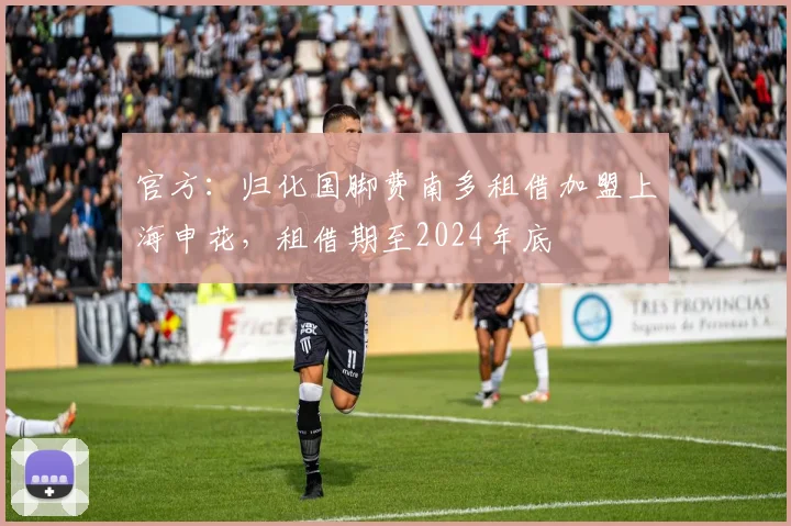 官方：归化国脚费南多租借加盟上海申花，租借期至2024年底