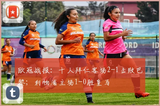 欧冠战报：十人拜仁客场2-1击败巴黎；利物浦主场1-0胜皇马