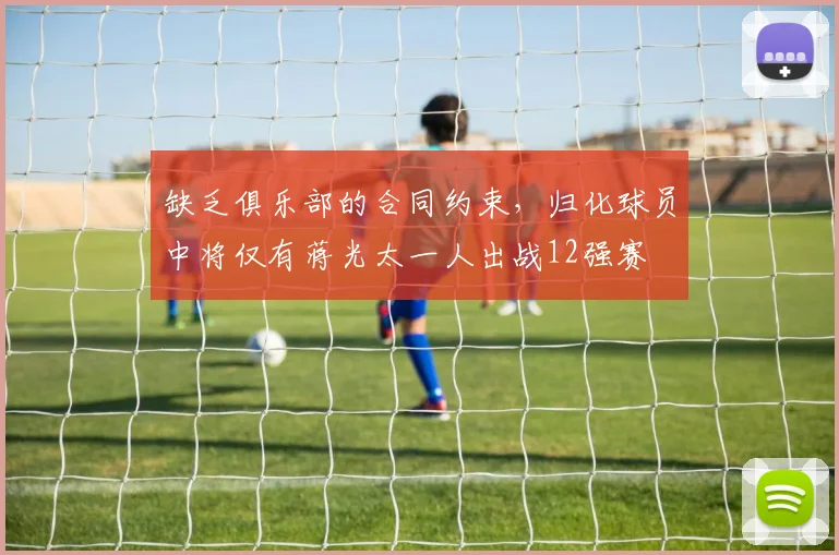 缺乏俱乐部的合同约束，归化球员中将仅有蒋光太一人出战12强赛