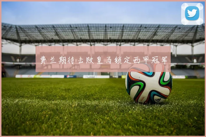 费兰期待击败皇马锁定西甲冠军