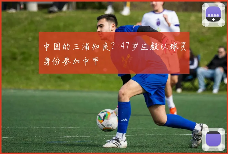 中国的三浦知良？47岁庄毅以球员身份参加中甲