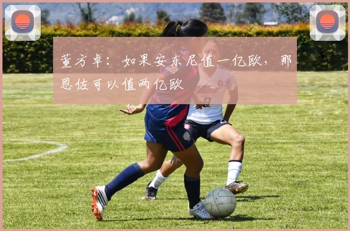 董方卓：如果安东尼值一亿欧，那恩佐可以值两亿欧