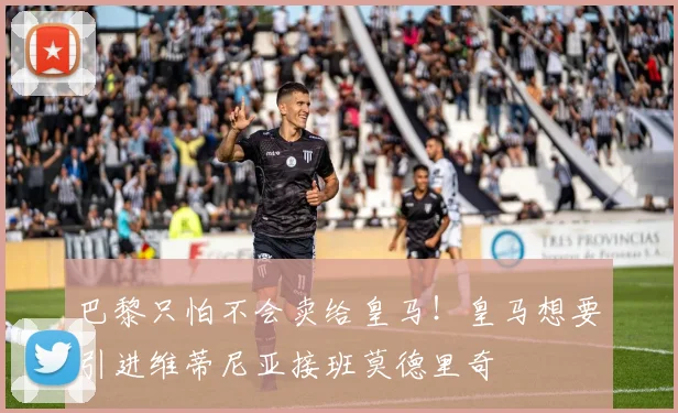 巴黎只怕不会卖给皇马！皇马想要引进维蒂尼亚接班莫德里奇