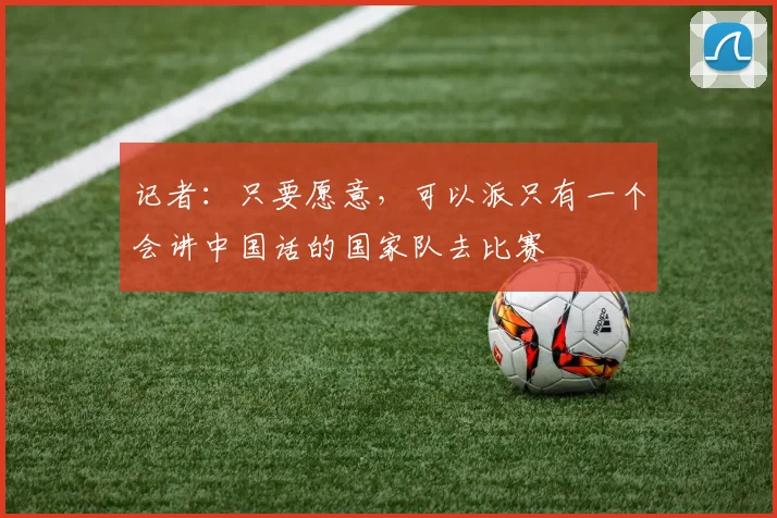 记者：只要愿意，可以派只有一个会讲中国话的国家队去比赛