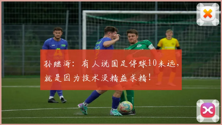 孙继海：有人说国足停球10米远，就是因为技术没精益求精！