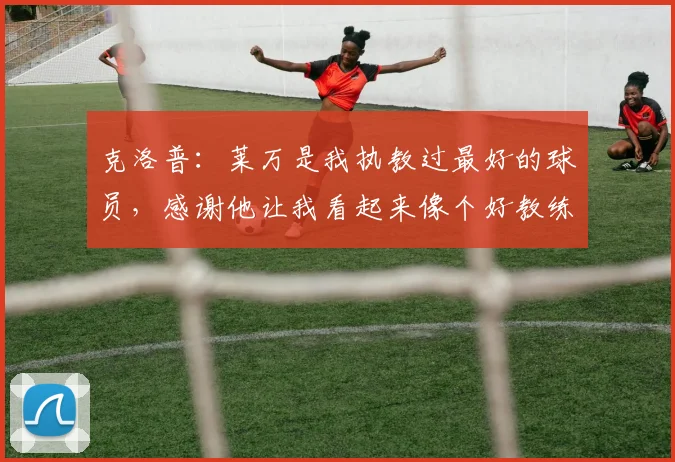 克洛普：莱万是我执教过最好的球员，感谢他让我看起来像个好教练