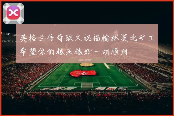 英格兰传奇欧文祝福榆林漠北矿工希望你们越来越好一切顺利