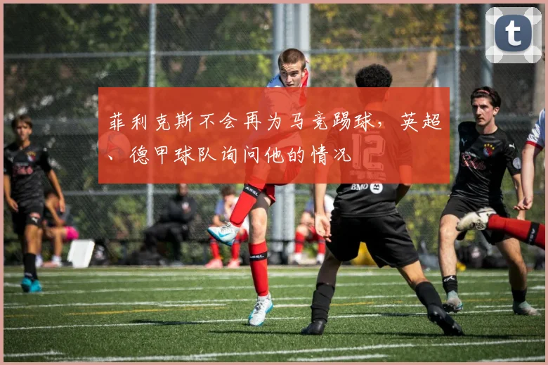 菲利克斯不会再为马竞踢球，英超、德甲球队询问他的情况